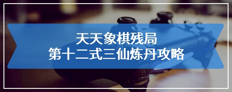 天天象棋残局第十二式三仙炼丹攻略