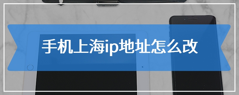 手机上海ip地址怎么改