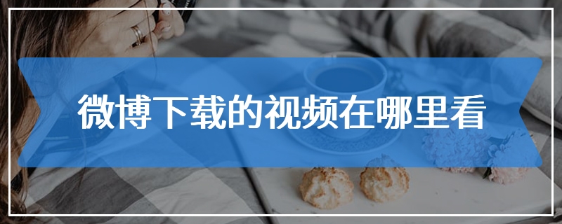 微博下载的视频在哪里看