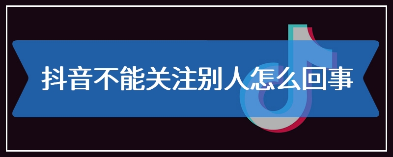 抖音不能关注别人怎么回事