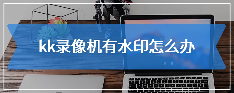kk录像机有水印怎么办