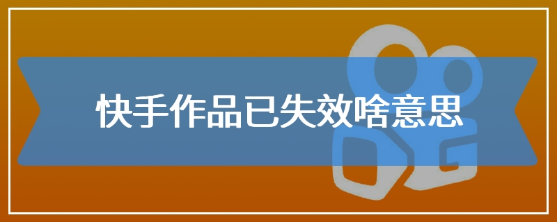 快手作品已失效啥意思