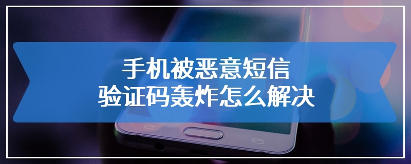 手机被恶意短信验证码轰炸怎么解决