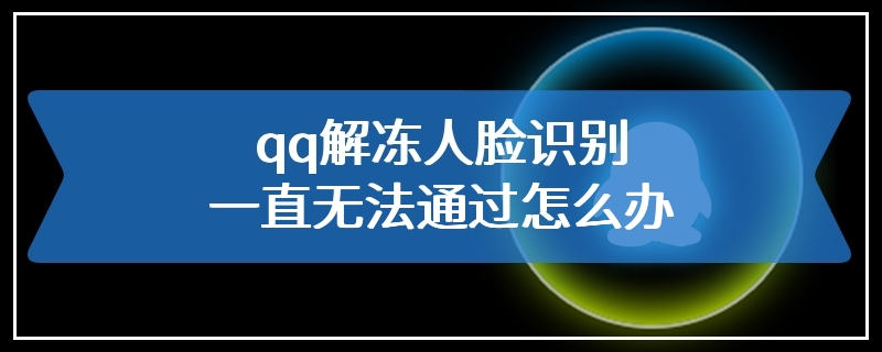 qq解冻人脸识别一直无法通过怎么办