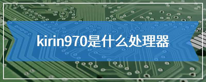 kirin970是什么处理器