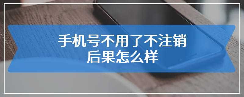 手机号不用了不注销后果怎么样