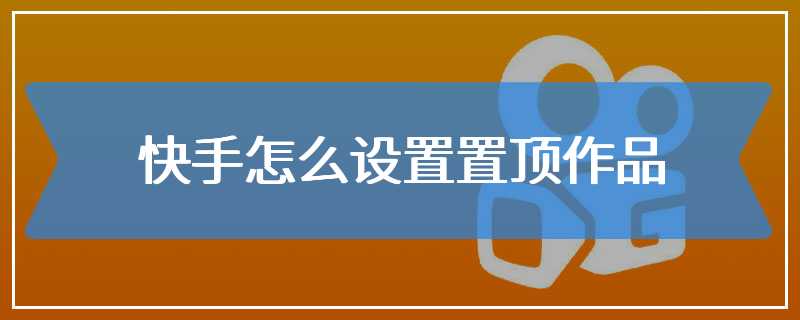快手怎么设置置顶作品