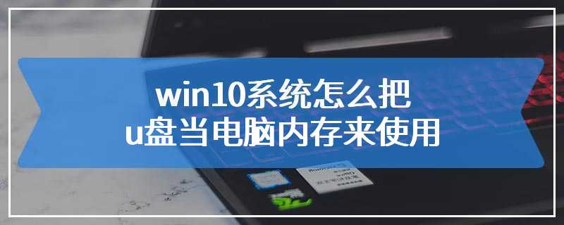 win10系统怎么把u盘当电脑内存来使用