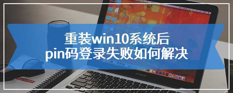 重装win10系统后pin码登录失败如何解决