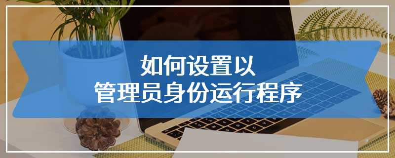如何设置以管理员身份运行程序