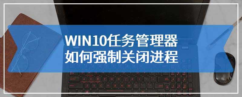 WIN10任务管理器如何强制关闭进程