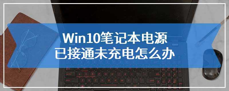 Win10笔记本电源已接通未充电怎么办