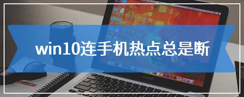 win10连手机热点总是断