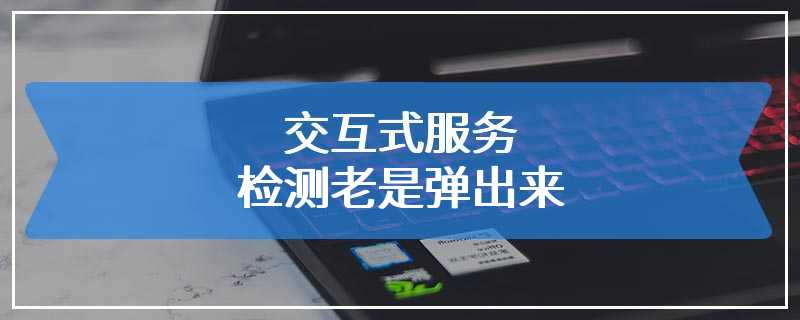 交互式服务检测老是弹出来