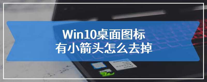 Win10桌面图标有小箭头怎么去掉