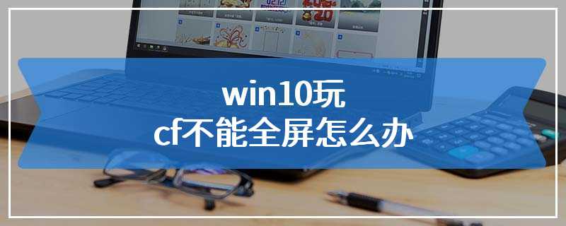 win10玩cf不能全屏怎么办