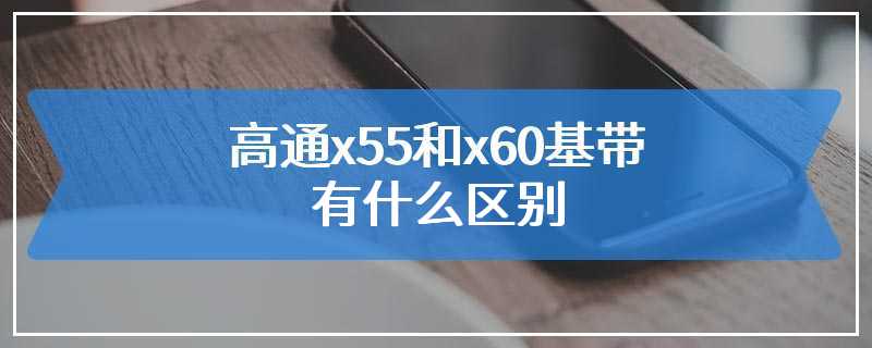 高通x55和x60基带有什么区别