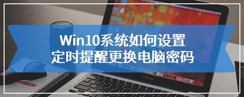 Win10系统如何设置定时提醒更换电脑密码