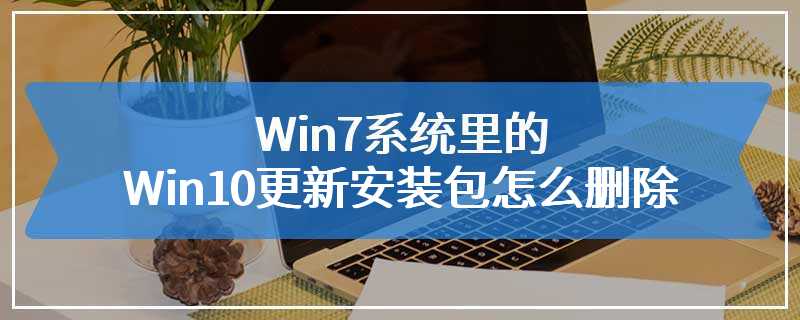 Win7系统里的Win10更新安装包怎么删除