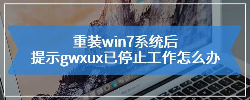 重装win7系统后提示gwxux已停止工作怎么办