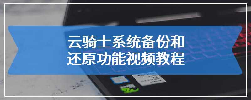 云骑士系统备份和还原功能视频教程