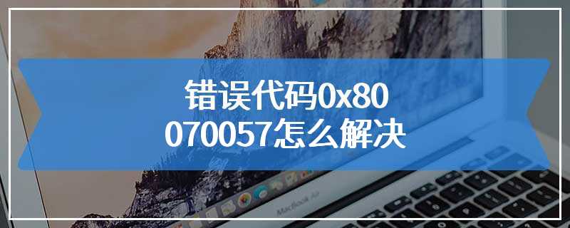 错误代码0x80070057怎么解决