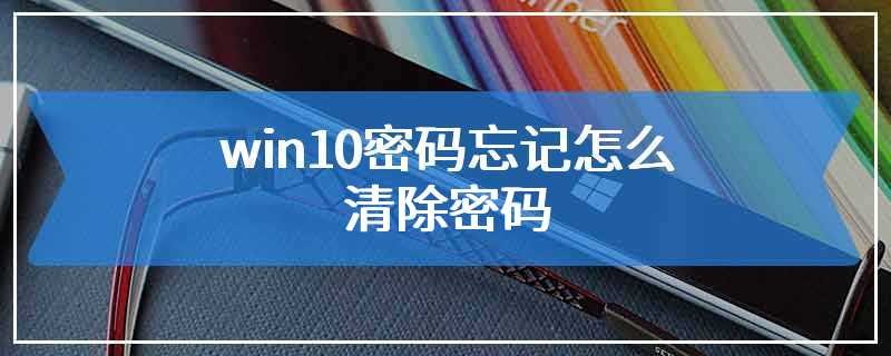 win10密码忘记怎么清除密码