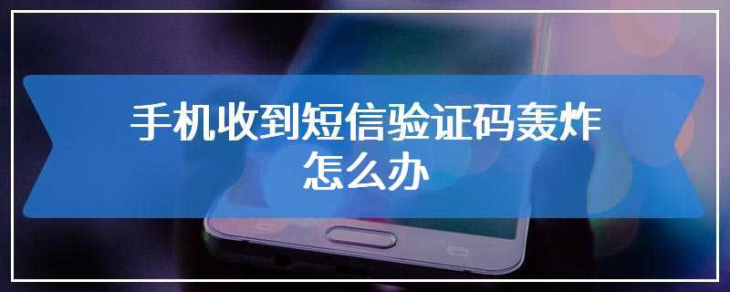 手机收到短信验证码轰炸怎么办