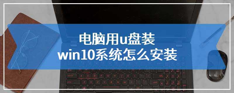 电脑用u盘装win10系统怎么安装