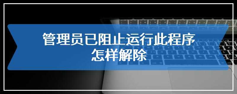 管理员已阻止运行此程序怎样解除
