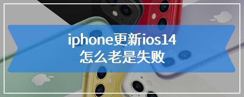 iphone更新ios14怎么老是失败