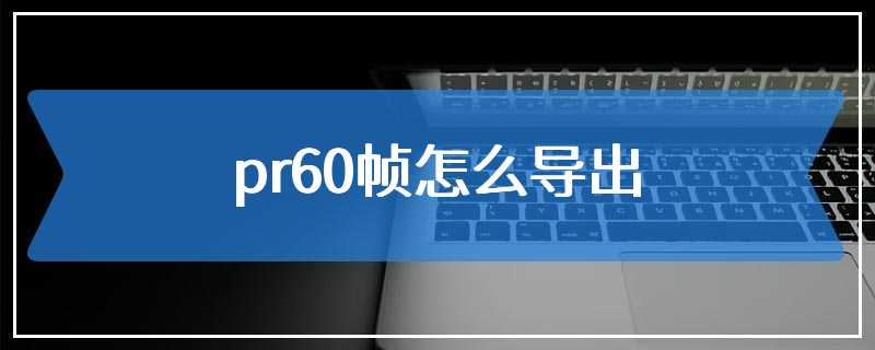 pr60帧怎么导出