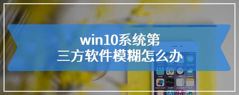 win10系统第三方软件模糊怎么办