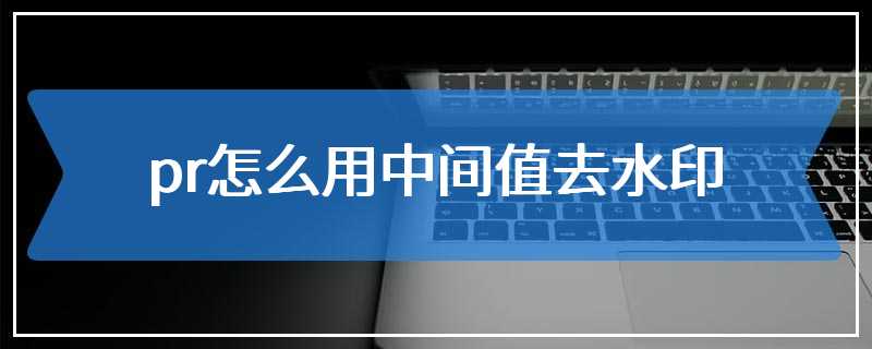 pr怎么用中间值去水印