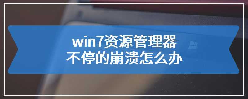 win7资源管理器不停的崩溃怎么办