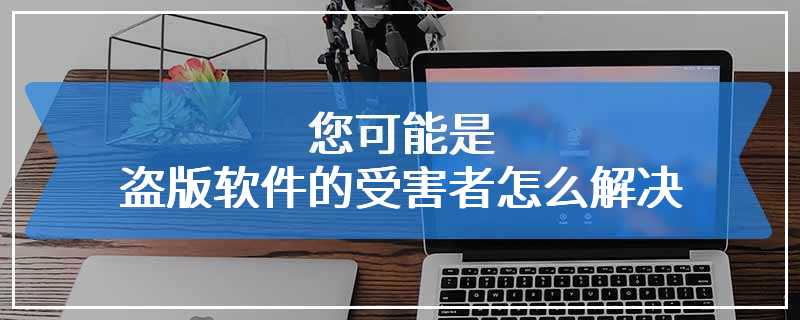 您可能是盗版软件的受害者怎么解决