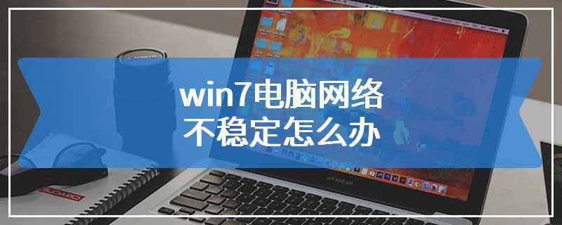 win7电脑网络不稳定怎么办
