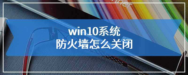 win10系统防火墙怎么关闭