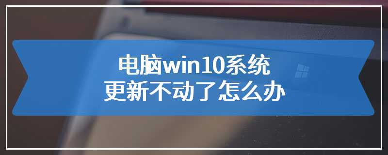 电脑win10系统更新不动了怎么办