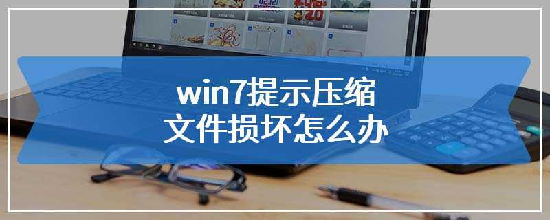 win7提示压缩文件损坏怎么办