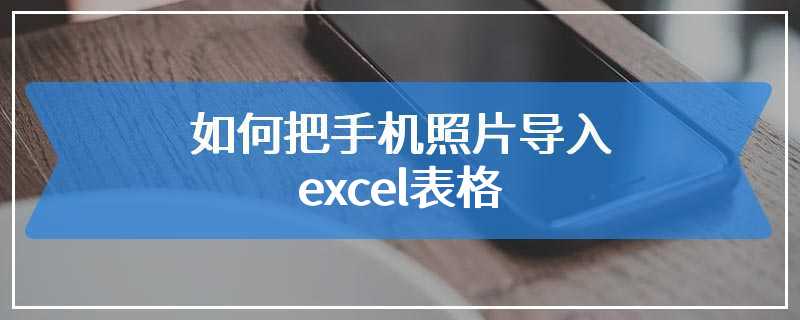 如何把手机照片导入excel表格