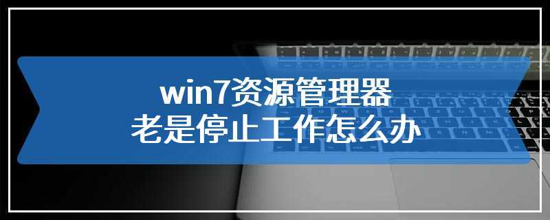 win7资源管理器老是停止工作怎么办