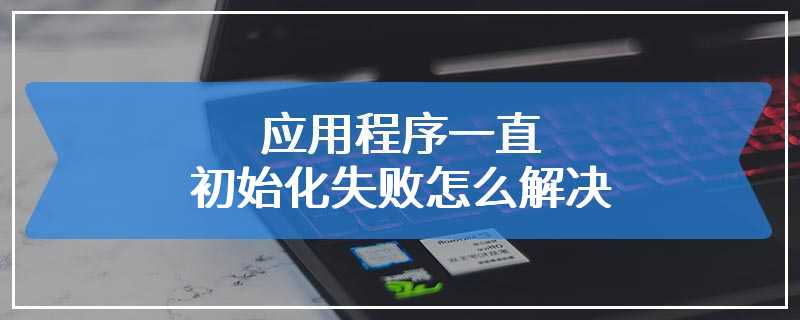 应用程序一直初始化失败怎么解决