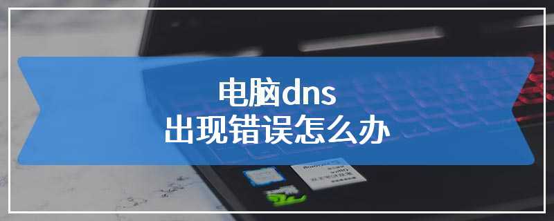 电脑dns出现错误怎么办