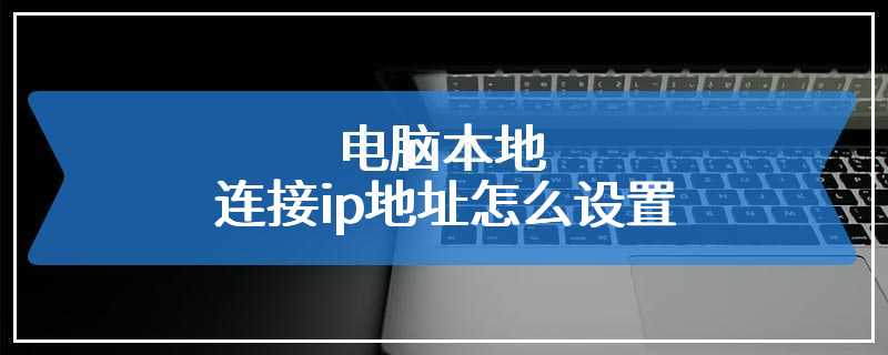 电脑本地连接ip地址怎么设置