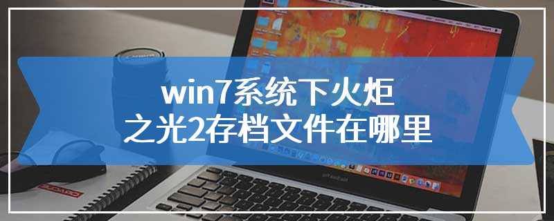 win7系统下火炬之光2存档文件在哪里