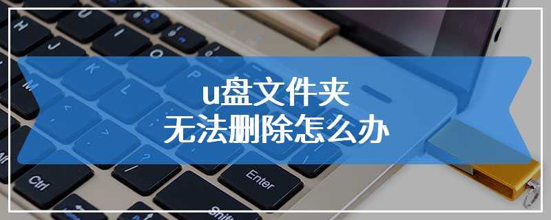 u盘文件夹无法删除怎么办