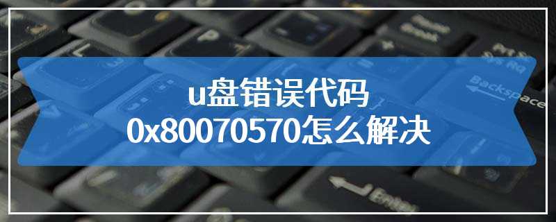 u盘错误代码0x80070570怎么解决