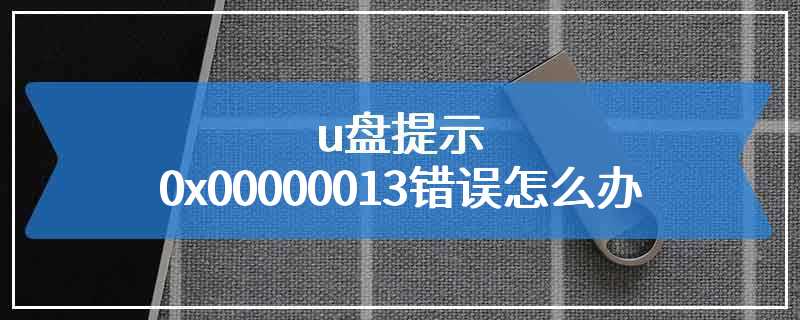 u盘提示0x00000013错误怎么办
