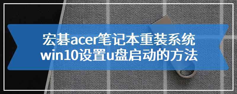 宏碁acer笔记本重装系统win10设置u盘启动的方法